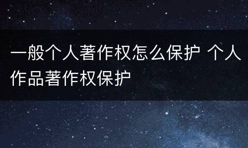 一般个人著作权怎么保护 个人作品著作权保护