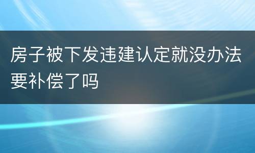 房子被下发违建认定就没办法要补偿了吗