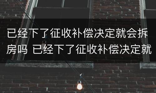 已经下了征收补偿决定就会拆房吗 已经下了征收补偿决定就会拆房吗