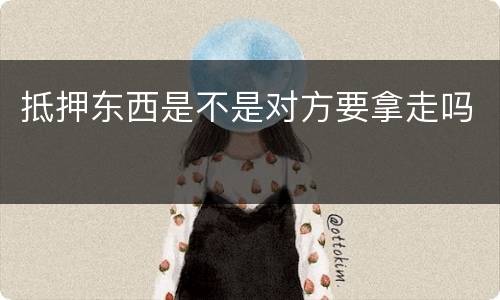 抵押东西是不是对方要拿走吗