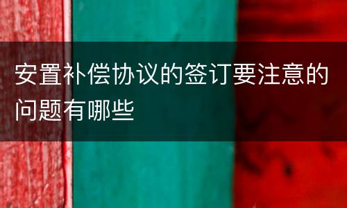 安置补偿协议的签订要注意的问题有哪些