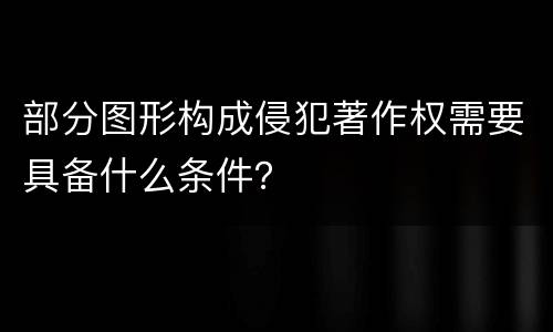 部分图形构成侵犯著作权需要具备什么条件？