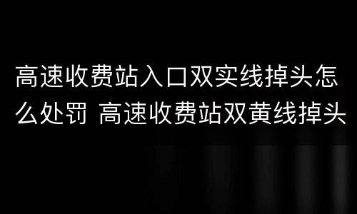 高速收费站入口双实线掉头怎么处罚 高速收费站双黄线掉头怎么处罚