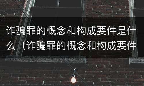 诈骗罪的概念和构成要件是什么（诈骗罪的概念和构成要件是什么呢）