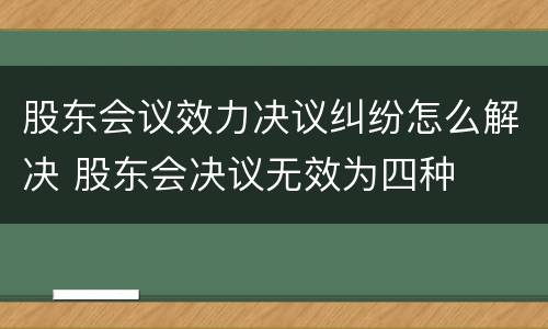 股东会议效力决议纠纷怎么解决 股东会决议无效为四种