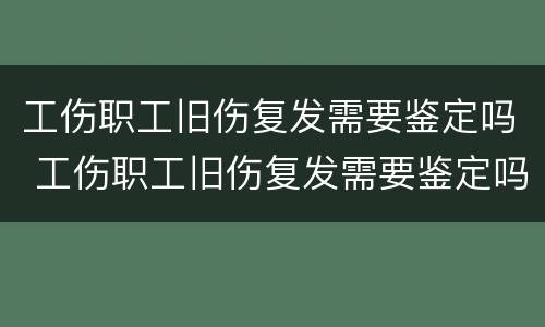 工伤职工旧伤复发需要鉴定吗 工伤职工旧伤复发需要鉴定吗多少钱