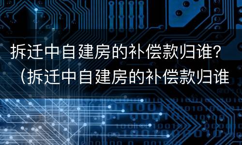 拆迁中自建房的补偿款归谁？（拆迁中自建房的补偿款归谁所有）
