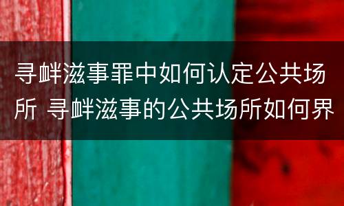 寻衅滋事罪中如何认定公共场所 寻衅滋事的公共场所如何界定