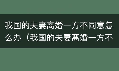 我国的夫妻离婚一方不同意怎么办（我国的夫妻离婚一方不同意怎么办手续）