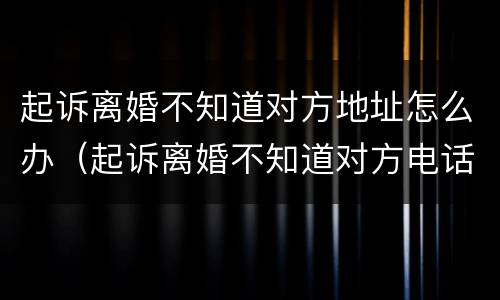 起诉离婚不知道对方地址怎么办（起诉离婚不知道对方电话住址）