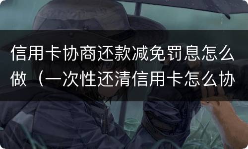 信用卡协商还款减免罚息怎么做（一次性还清信用卡怎么协商减免）