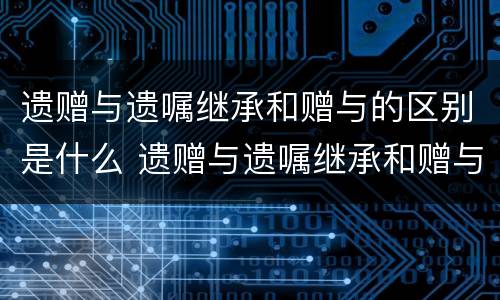 遗赠与遗嘱继承和赠与的区别是什么 遗赠与遗嘱继承和赠与的区别是什么意思
