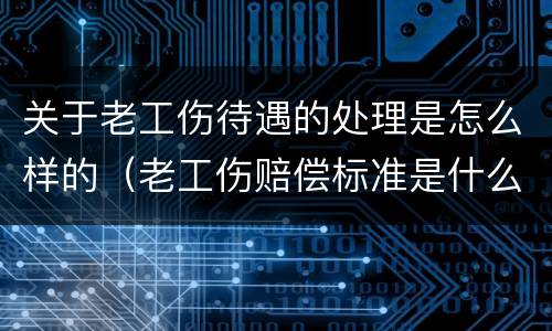关于老工伤待遇的处理是怎么样的（老工伤赔偿标准是什么）