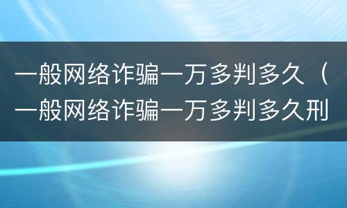 一般网络诈骗一万多判多久（一般网络诈骗一万多判多久刑期）
