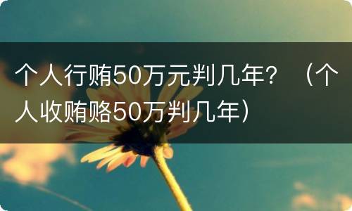 个人行贿50万元判几年？（个人收贿赂50万判几年）