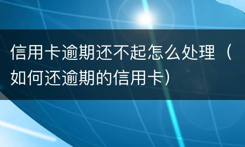 信用卡逾期还不起怎么处理（如何还逾期的信用卡）