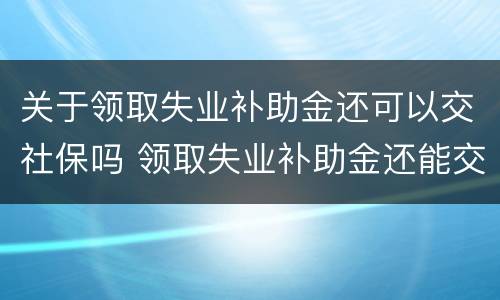 关于领取失业补助金还可以交社保吗 领取失业补助金还能交社保吗