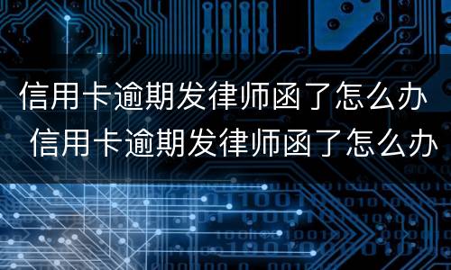 信用卡逾期发律师函了怎么办 信用卡逾期发律师函了怎么办理
