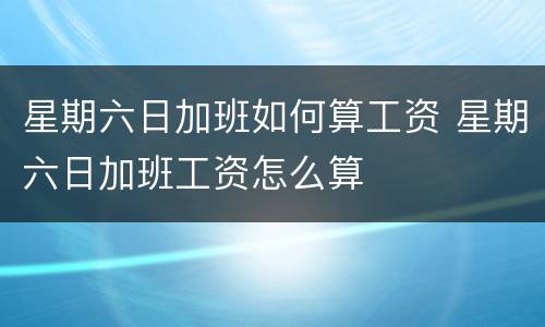 星期六日加班如何算工资 星期六日加班工资怎么算