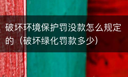 破坏环境保护罚没款怎么规定的（破坏绿化罚款多少）