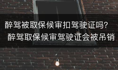醉驾被取保候审扣驾驶证吗？ 醉驾取保候审驾驶证会被吊销吗