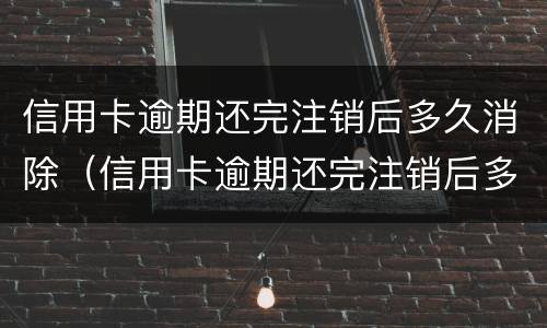 信用卡逾期还完注销后多久消除（信用卡逾期还完注销后多久消除征信）