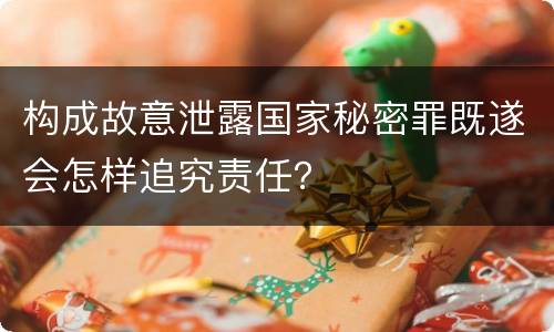 构成故意泄露国家秘密罪既遂会怎样追究责任？