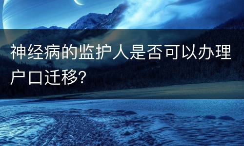 神经病的监护人是否可以办理户口迁移？