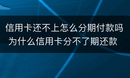 信用卡还不上怎么分期付款吗 为什么信用卡分不了期还款