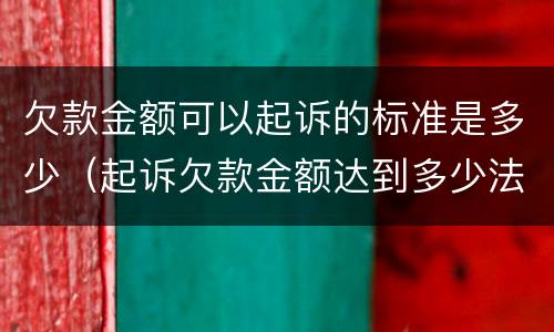 欠款金额可以起诉的标准是多少（起诉欠款金额达到多少法院受理）