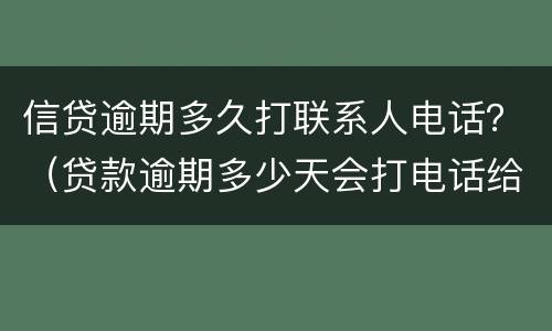 信贷逾期多久打联系人电话？（贷款逾期多少天会打电话给联系人）