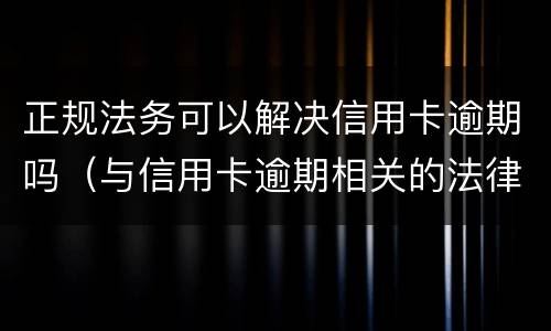 正规法务可以解决信用卡逾期吗（与信用卡逾期相关的法律法规）