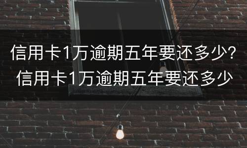 信用卡1万逾期五年要还多少？ 信用卡1万逾期五年要还多少利息