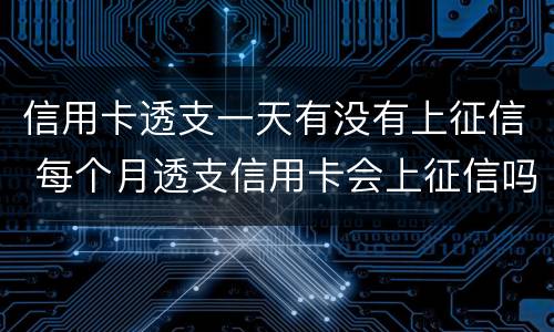 信用卡透支一天有没有上征信 每个月透支信用卡会上征信吗