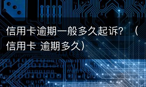 信用卡逾期一般多久起诉？（信用卡 逾期多久）