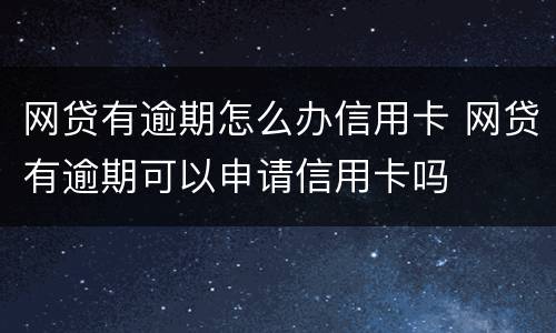 网贷有逾期怎么办信用卡 网贷有逾期可以申请信用卡吗
