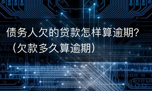 债务人欠的贷款怎样算逾期？（欠款多久算逾期）