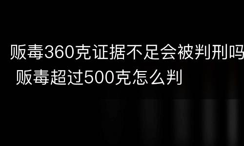 贩毒360克证据不足会被判刑吗 贩毒超过500克怎么判