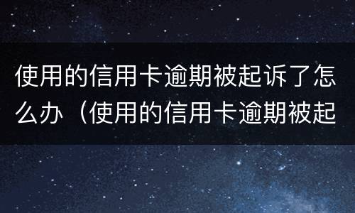 使用的信用卡逾期被起诉了怎么办（使用的信用卡逾期被起诉了怎么办理）