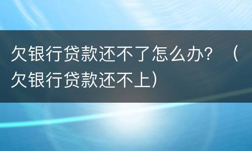 欠银行贷款还不了怎么办？（欠银行贷款还不上）
