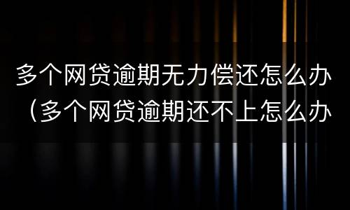 多个网贷逾期无力偿还怎么办（多个网贷逾期还不上怎么办）