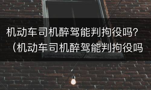 机动车司机醉驾能判拘役吗？（机动车司机醉驾能判拘役吗多久）