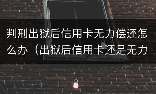 判刑出狱后信用卡无力偿还怎么办（出狱后信用卡还是无力偿还）