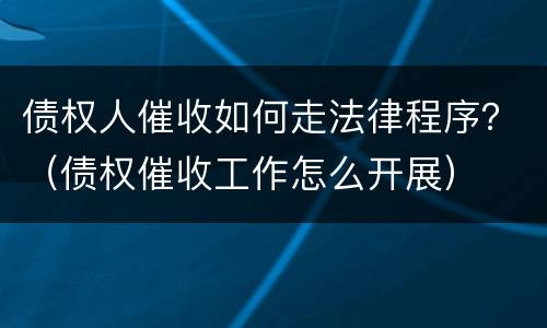 债权人催收如何走法律程序？（债权催收工作怎么开展）