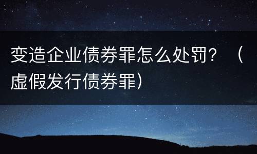 变造企业债券罪怎么处罚？（虚假发行债券罪）