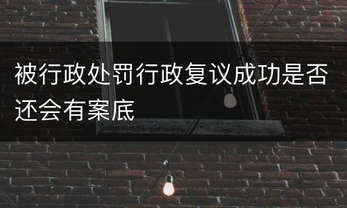 被行政处罚行政复议成功是否还会有案底