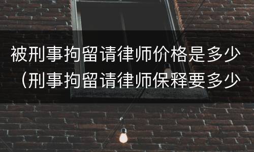 被刑事拘留请律师价格是多少（刑事拘留请律师保释要多少钱）