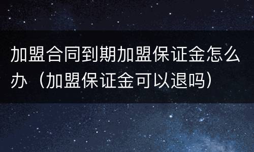 加盟合同到期加盟保证金怎么办（加盟保证金可以退吗）