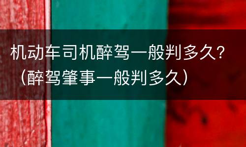 机动车司机醉驾一般判多久？（醉驾肇事一般判多久）