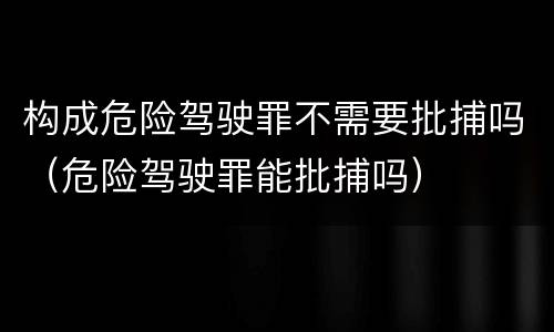 构成危险驾驶罪不需要批捕吗（危险驾驶罪能批捕吗）